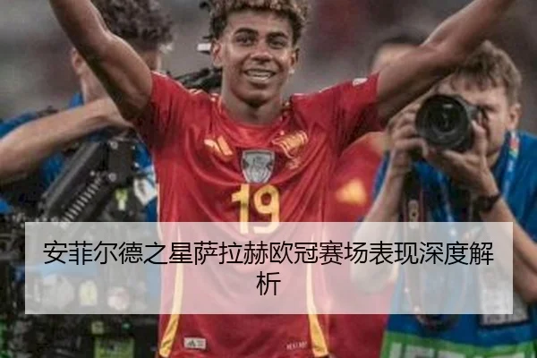 安菲尔德之星萨拉赫欧冠赛场表现深度解析